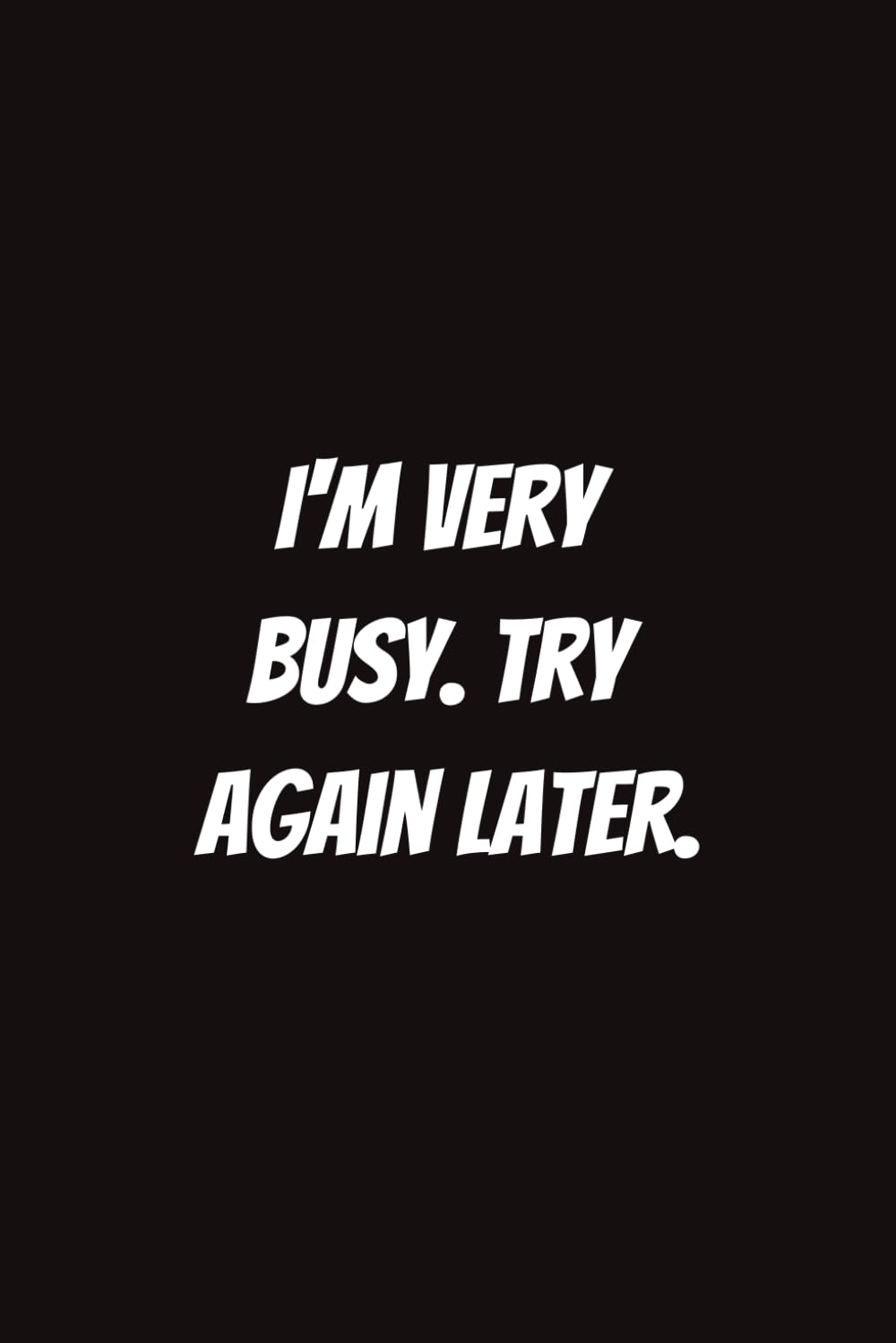 I am very busy. Try again later.